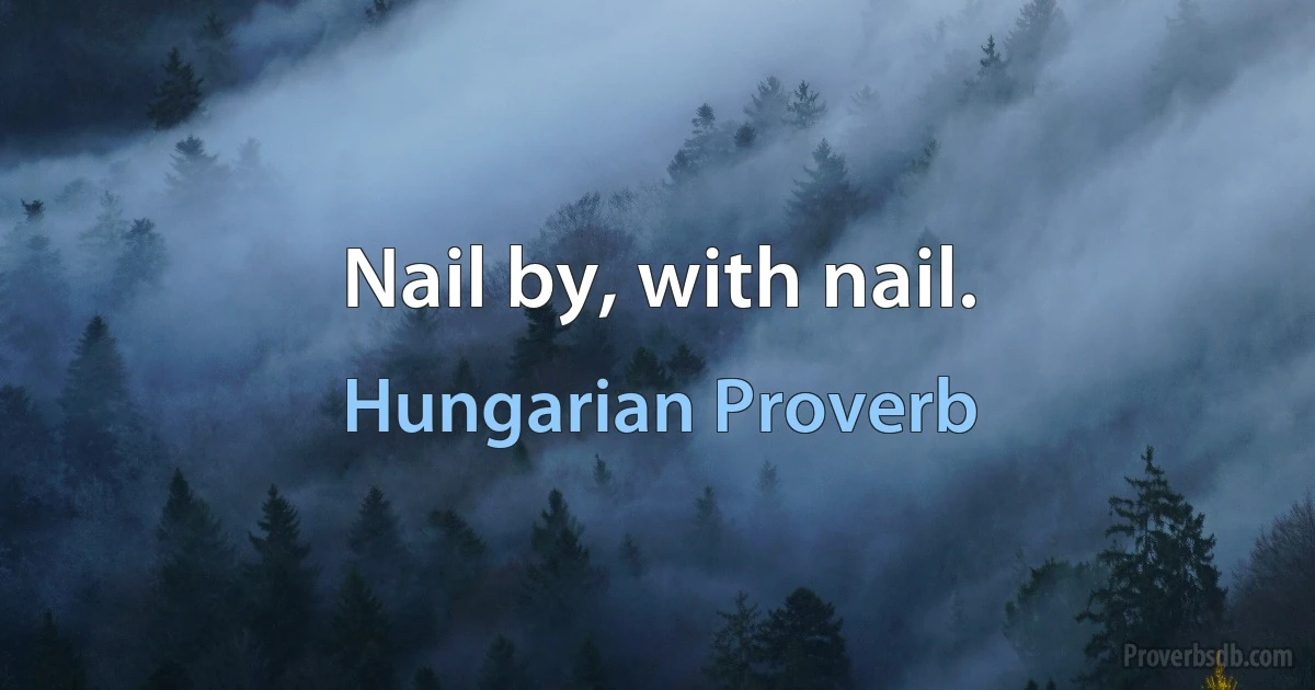 Nail by, with nail. (Hungarian Proverb)