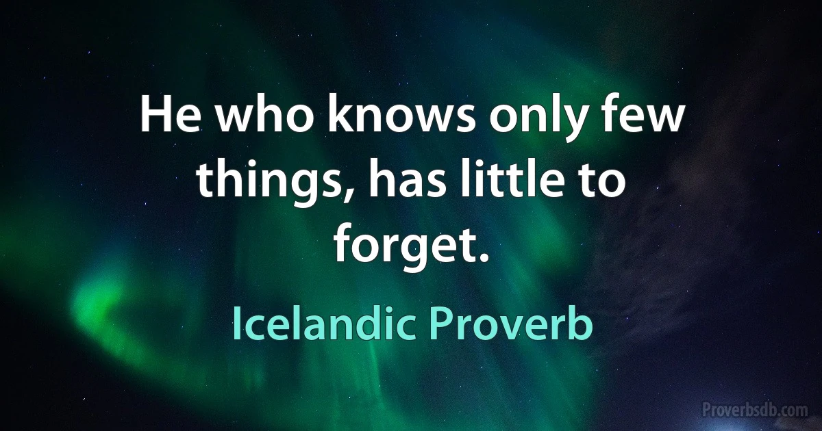 He who knows only few things, has little to forget. (Icelandic Proverb)