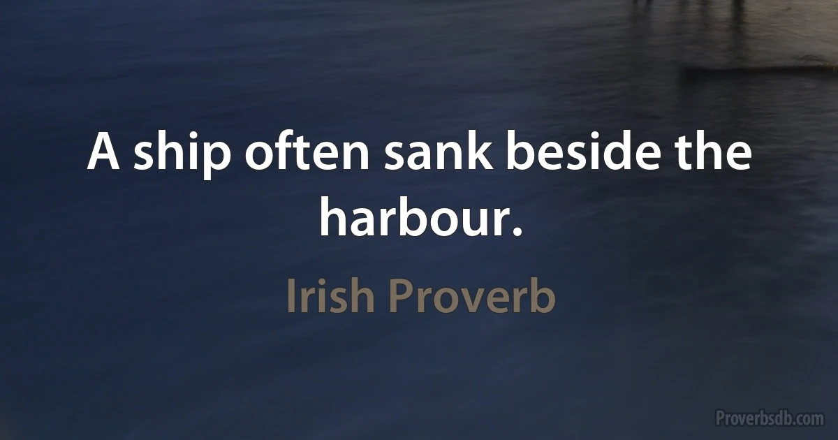 A ship often sank beside the harbour. (Irish Proverb)