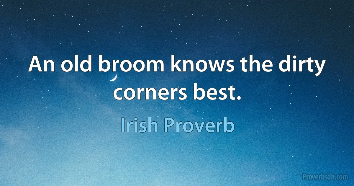 An old broom knows the dirty corners best. (Irish Proverb)