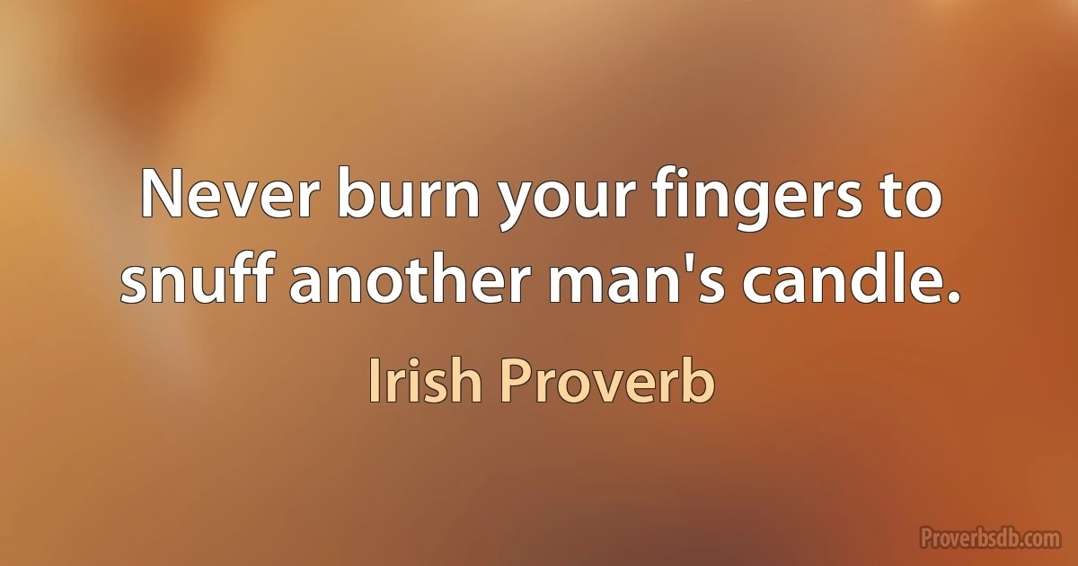 Never burn your fingers to snuff another man's candle. (Irish Proverb)