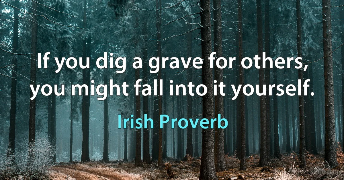 If you dig a grave for others, you might fall into it yourself. (Irish Proverb)