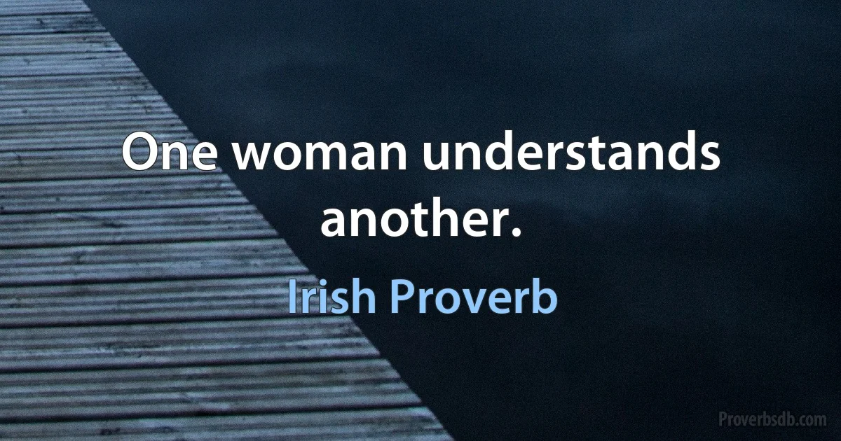 One woman understands another. (Irish Proverb)