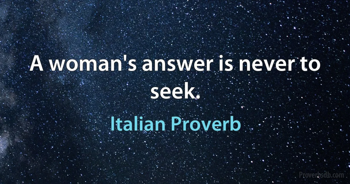 A woman's answer is never to seek. (Italian Proverb)