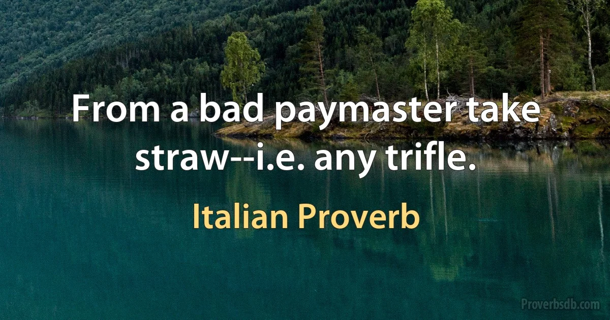 From a bad paymaster take straw--i.e. any trifle. (Italian Proverb)