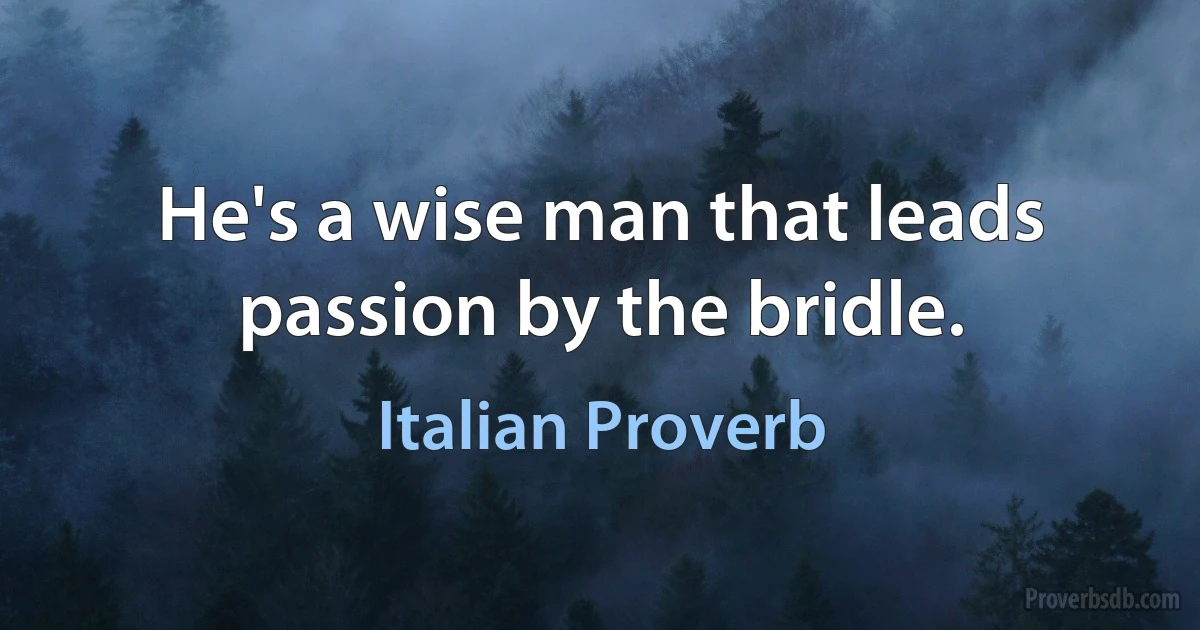 He's a wise man that leads passion by the bridle. (Italian Proverb)