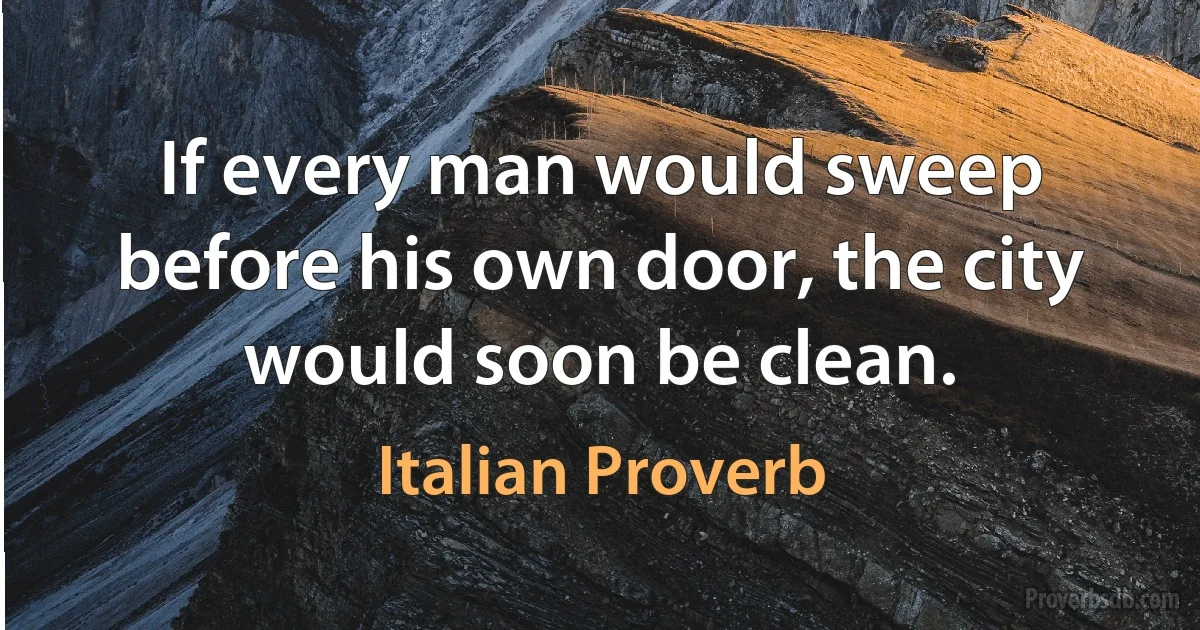 If every man would sweep before his own door, the city would soon be clean. (Italian Proverb)