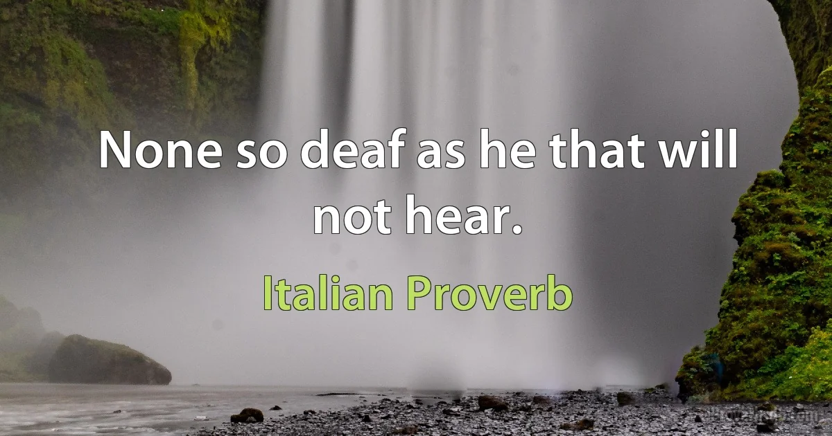 None so deaf as he that will not hear. (Italian Proverb)