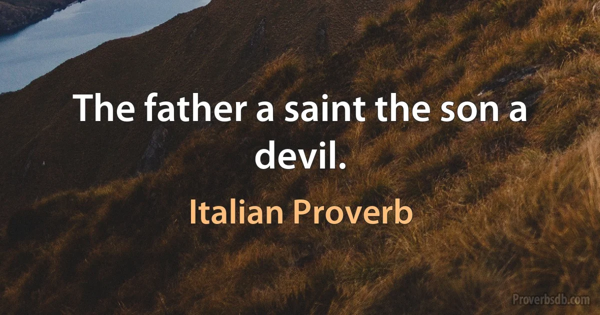 The father a saint the son a devil. (Italian Proverb)