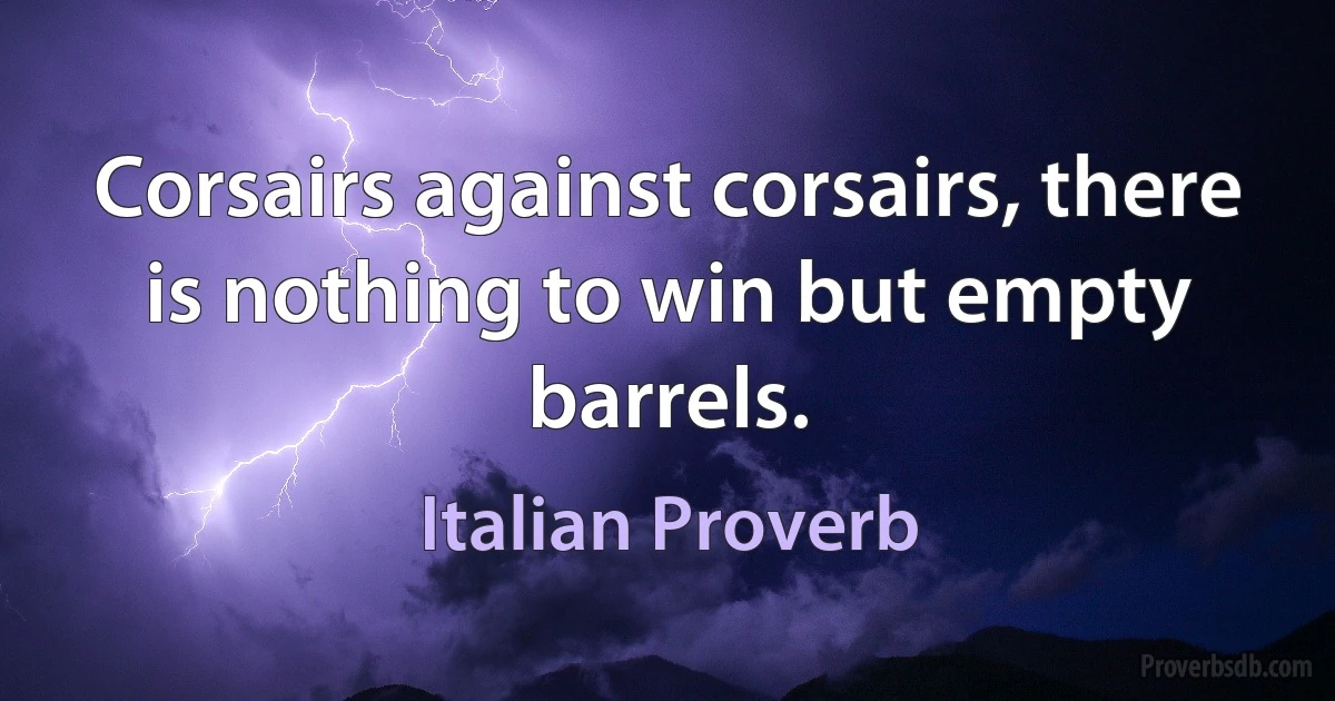 Corsairs against corsairs, there is nothing to win but empty barrels. (Italian Proverb)