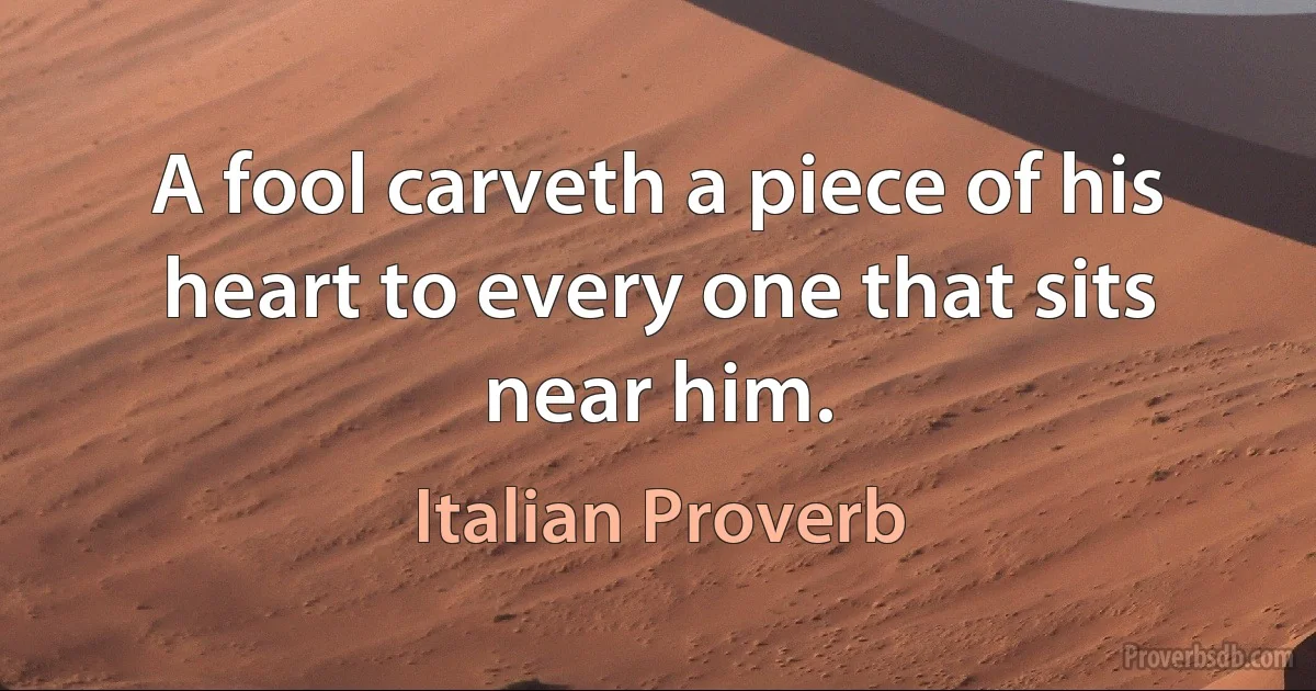 A fool carveth a piece of his heart to every one that sits near him. (Italian Proverb)