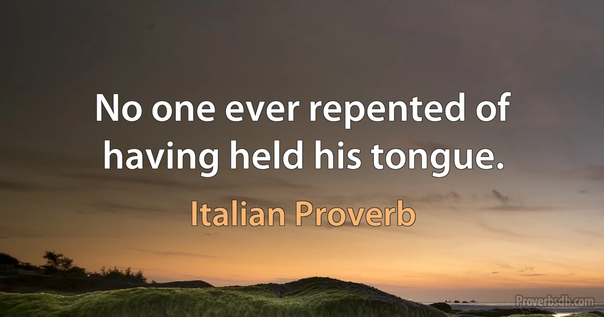 No one ever repented of having held his tongue. (Italian Proverb)