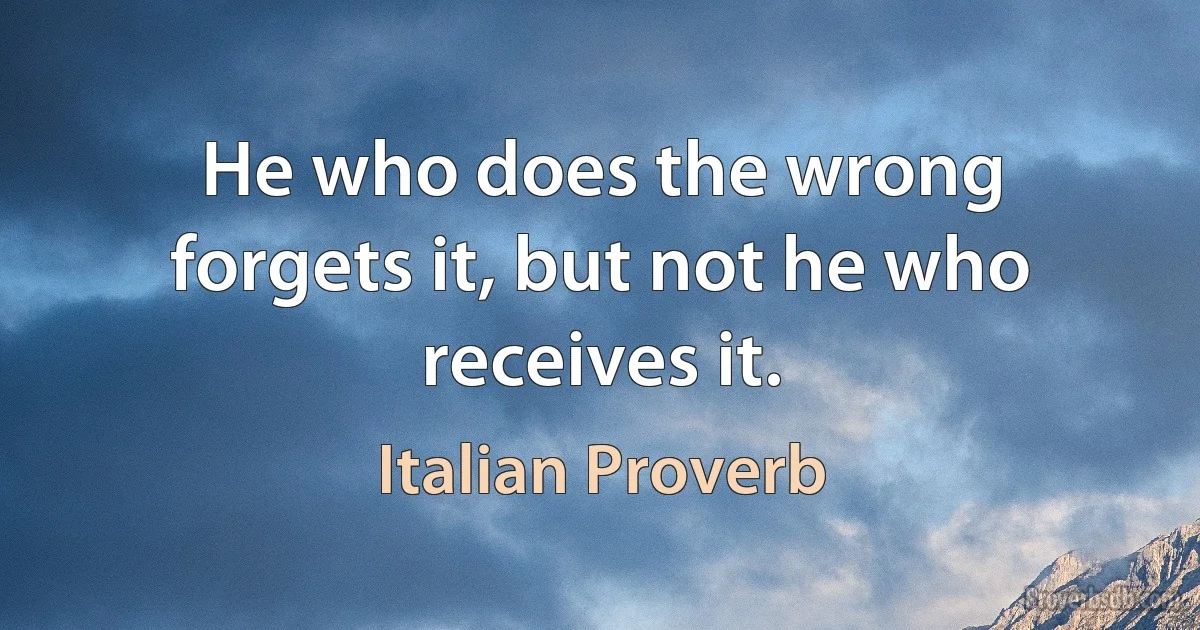 He who does the wrong forgets it, but not he who receives it. (Italian Proverb)