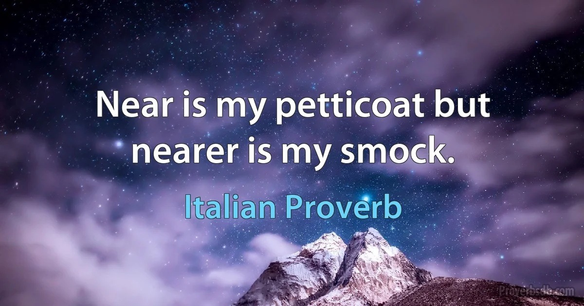 Near is my petticoat but nearer is my smock. (Italian Proverb)