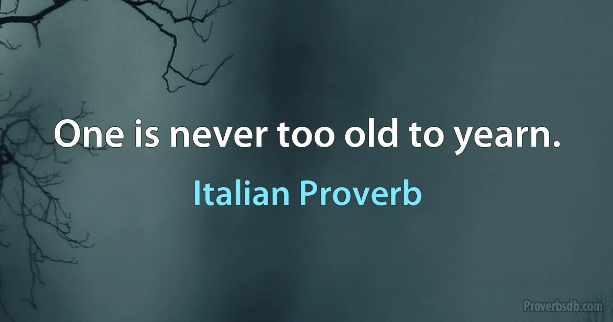 One is never too old to yearn. (Italian Proverb)