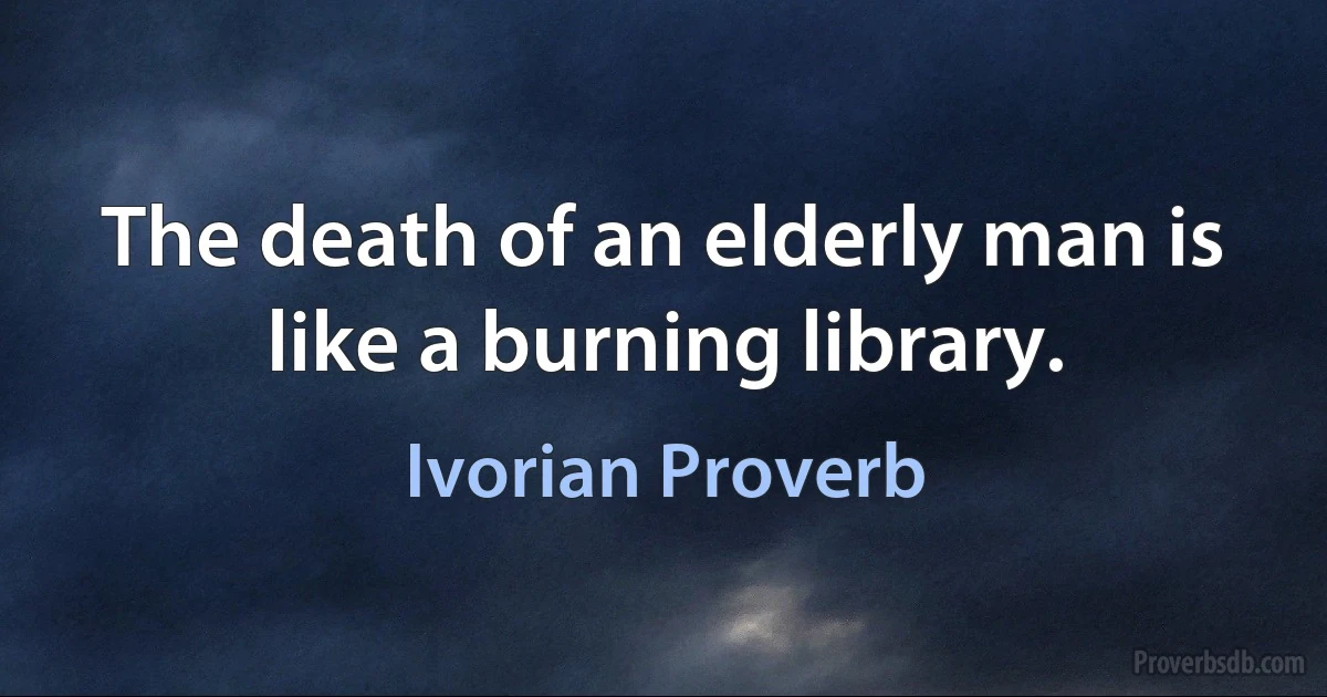 The death of an elderly man is like a burning library. (Ivorian Proverb)