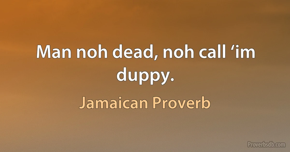 Man noh dead, noh call ‘im duppy. (Jamaican Proverb)