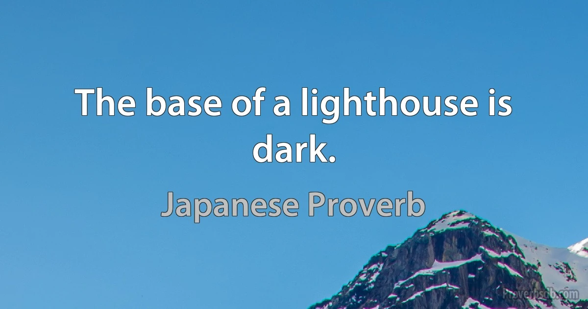 The base of a lighthouse is dark. (Japanese Proverb)