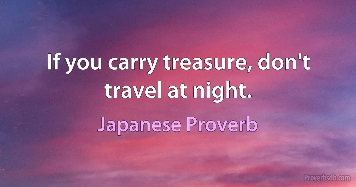 If you carry treasure, don't travel at night. (Japanese Proverb)