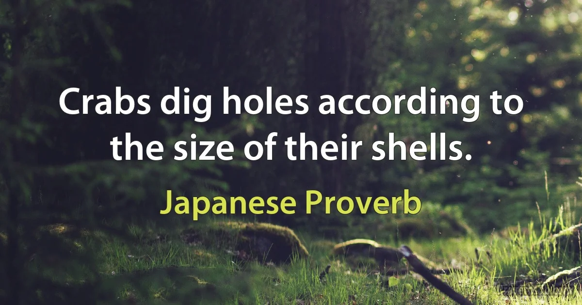 Crabs dig holes according to the size of their shells. (Japanese Proverb)