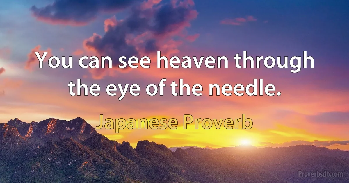 You can see heaven through the eye of the needle. (Japanese Proverb)