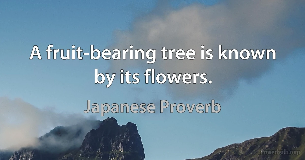 A fruit-bearing tree is known by its flowers. (Japanese Proverb)