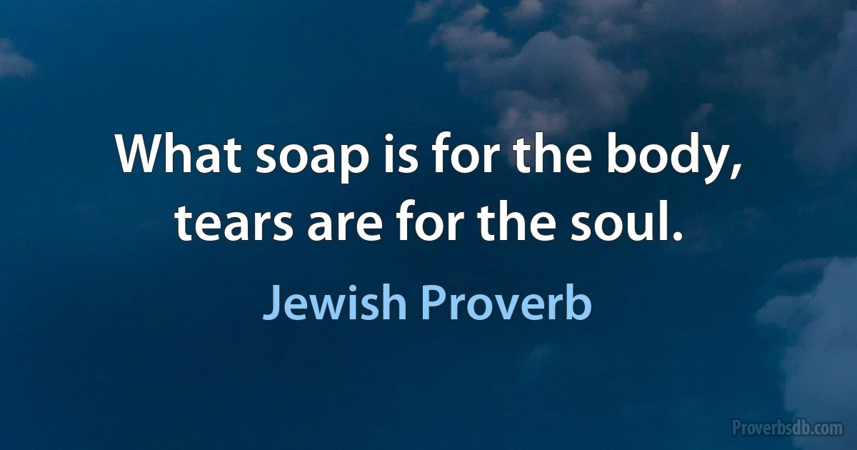 What soap is for the body, tears are for the soul. (Jewish Proverb)