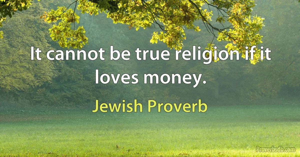 It cannot be true religion if it loves money. (Jewish Proverb)