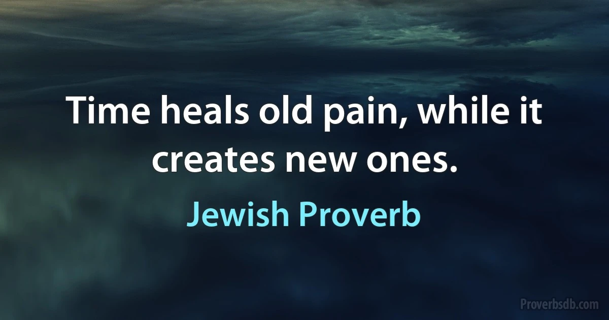 Time heals old pain, while it creates new ones. (Jewish Proverb)