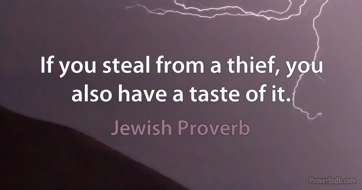 If you steal from a thief, you also have a taste of it. (Jewish Proverb)