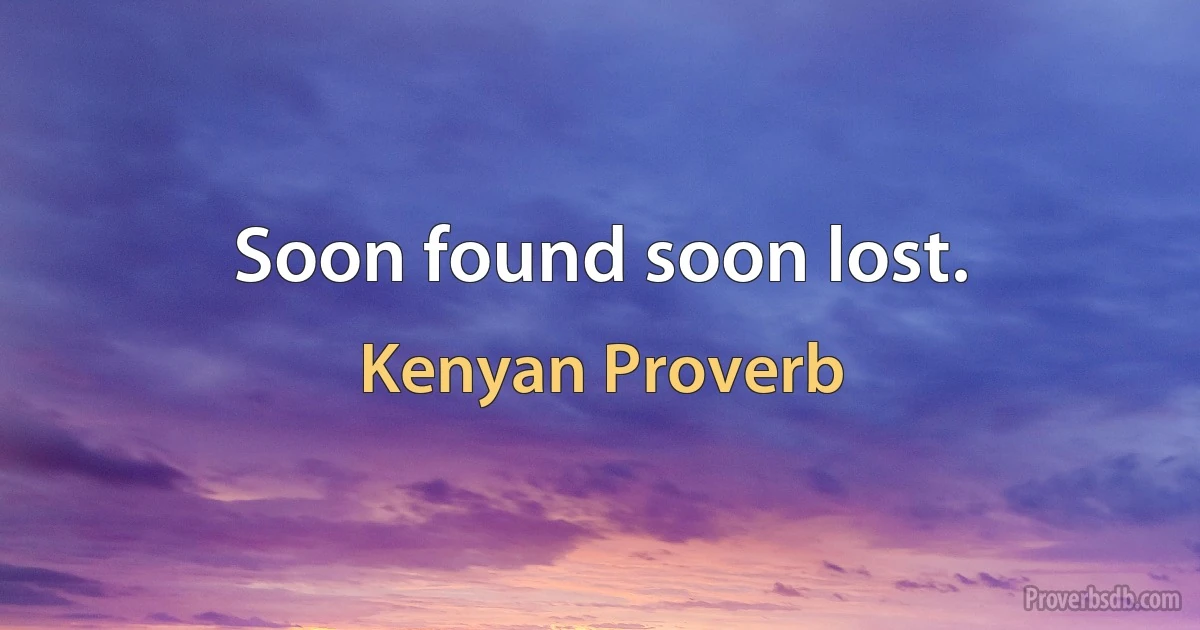 Soon found soon lost. (Kenyan Proverb)