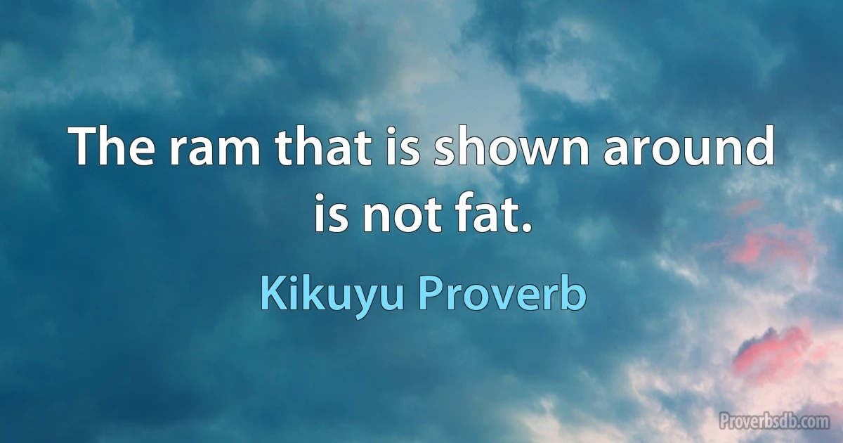 The ram that is shown around is not fat. (Kikuyu Proverb)