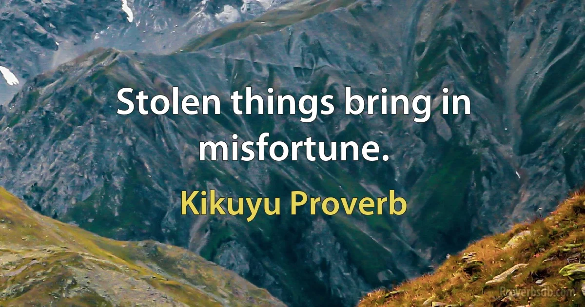 Stolen things bring in misfortune. (Kikuyu Proverb)