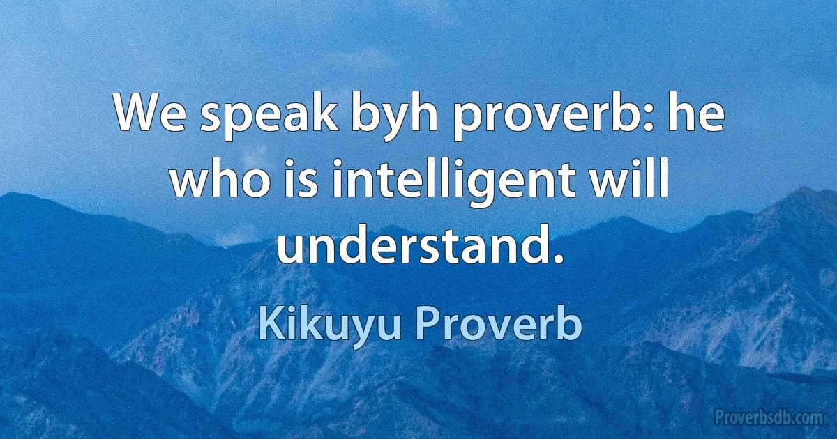 We speak byh proverb: he who is intelligent will understand. (Kikuyu Proverb)