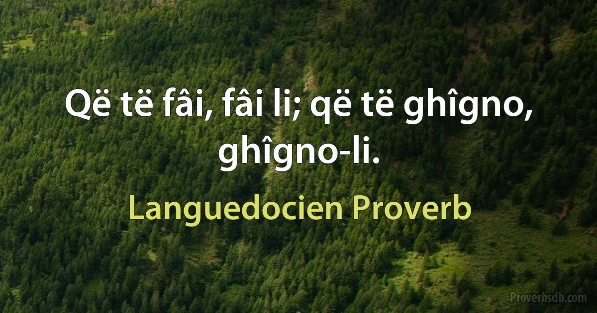 Që të fâi, fâi li; që të ghîgno, ghîgno-li. (Languedocien Proverb)