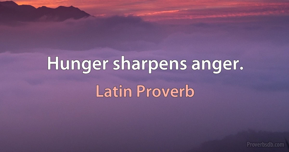 Hunger sharpens anger. (Latin Proverb)