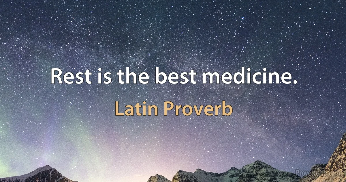 Rest is the best medicine. (Latin Proverb)