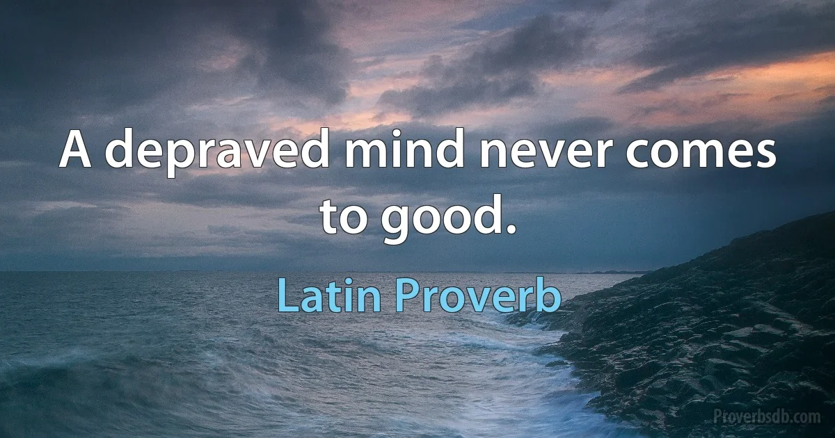 A depraved mind never comes to good. (Latin Proverb)