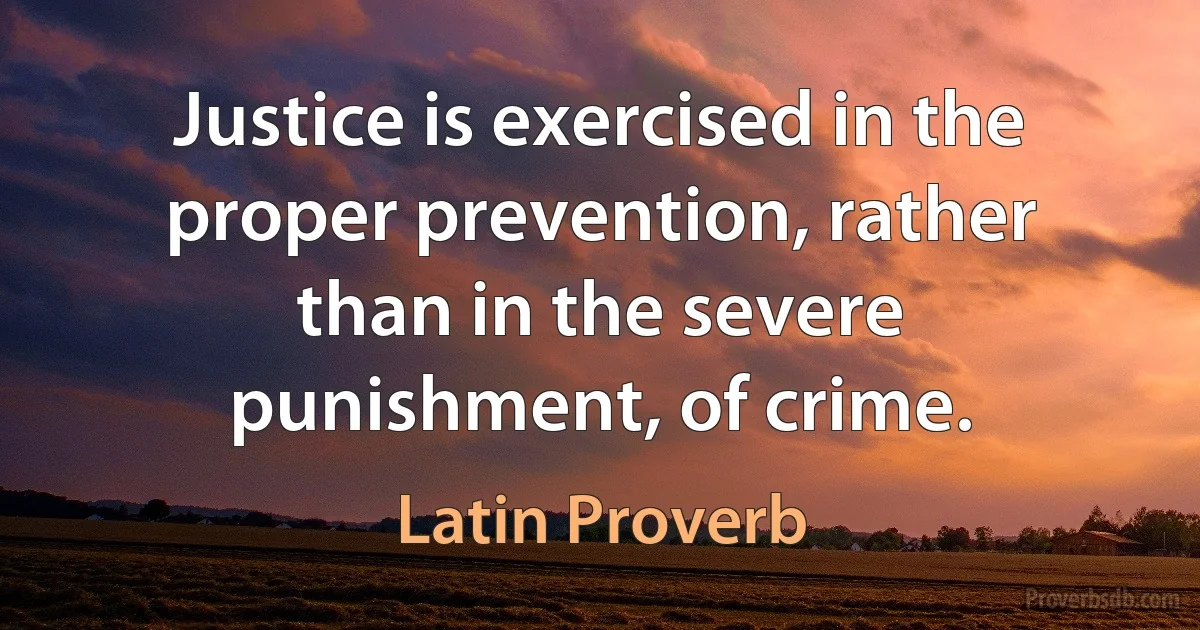 Justice is exercised in the proper prevention, rather than in the severe punishment, of crime. (Latin Proverb)