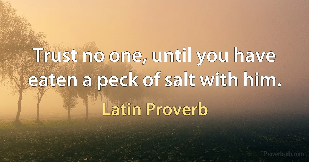 Trust no one, until you have eaten a peck of salt with him. (Latin Proverb)