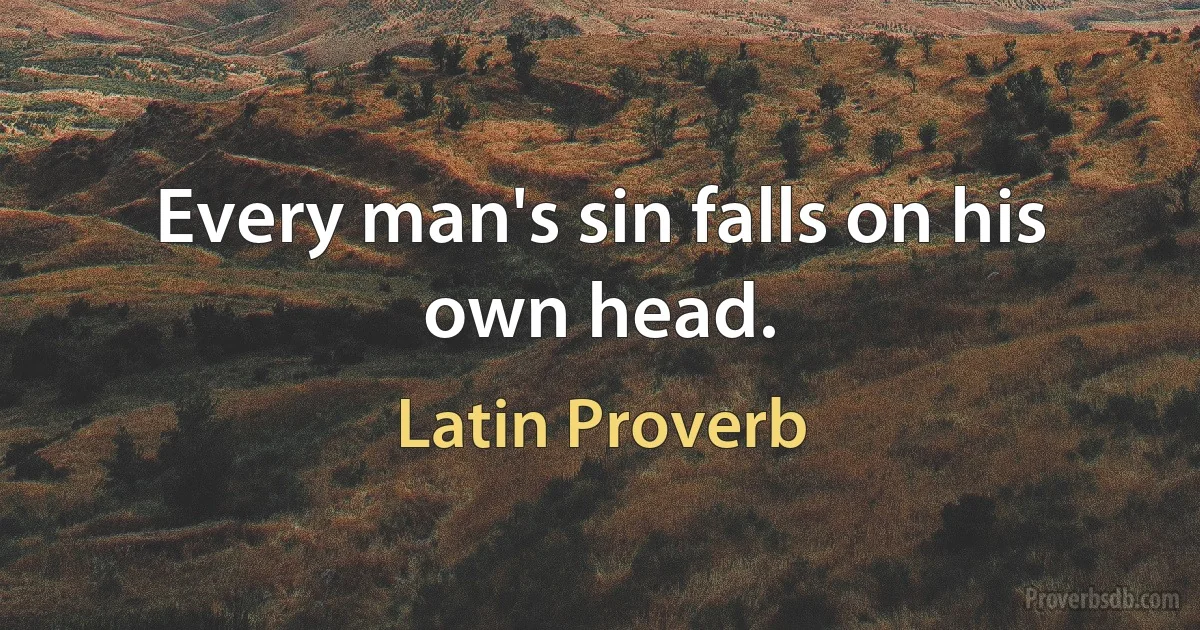 Every man's sin falls on his own head. (Latin Proverb)