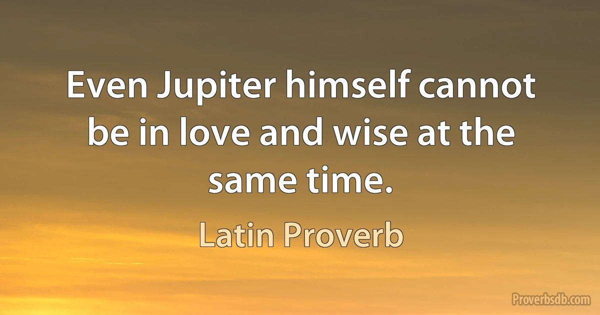 Even Jupiter himself cannot be in love and wise at the same time. (Latin Proverb)