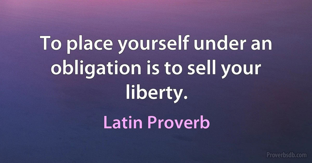 To place yourself under an obligation is to sell your liberty. (Latin Proverb)