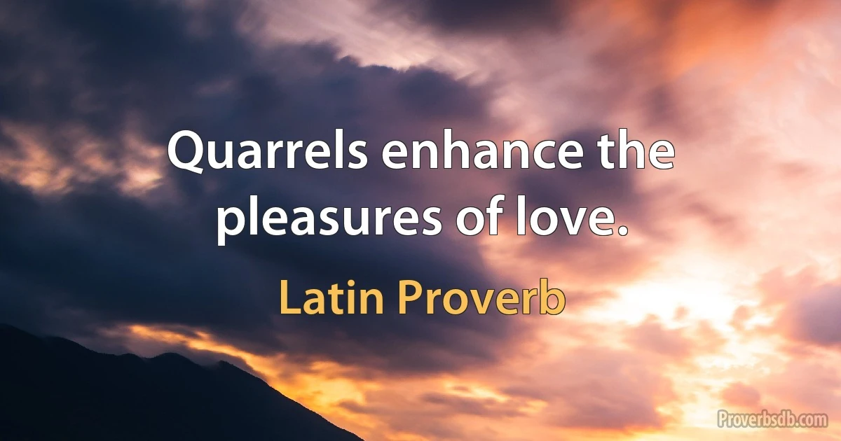 Quarrels enhance the pleasures of love. (Latin Proverb)