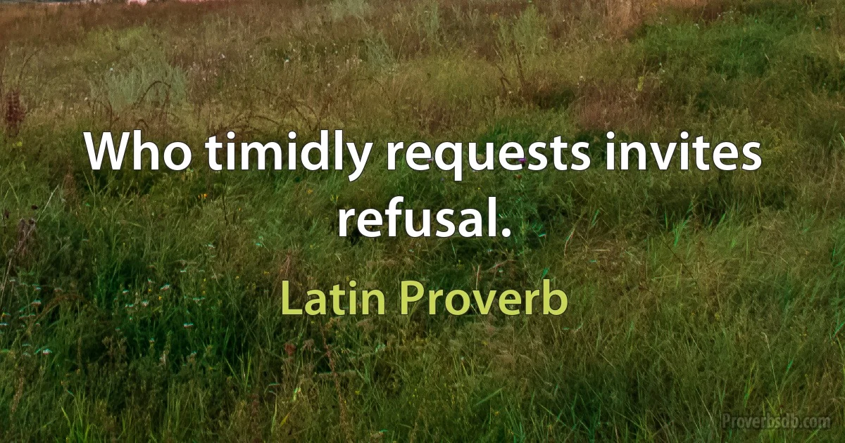 Who timidly requests invites refusal. (Latin Proverb)