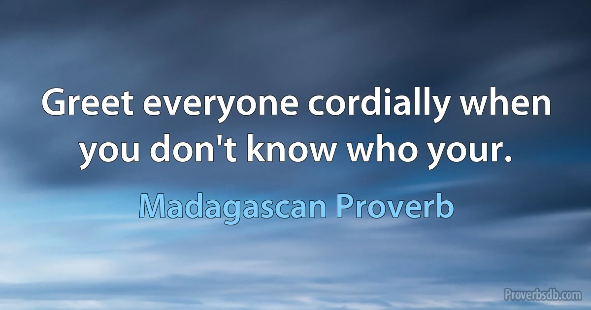 Greet everyone cordially when you don't know who your. (Madagascan Proverb)