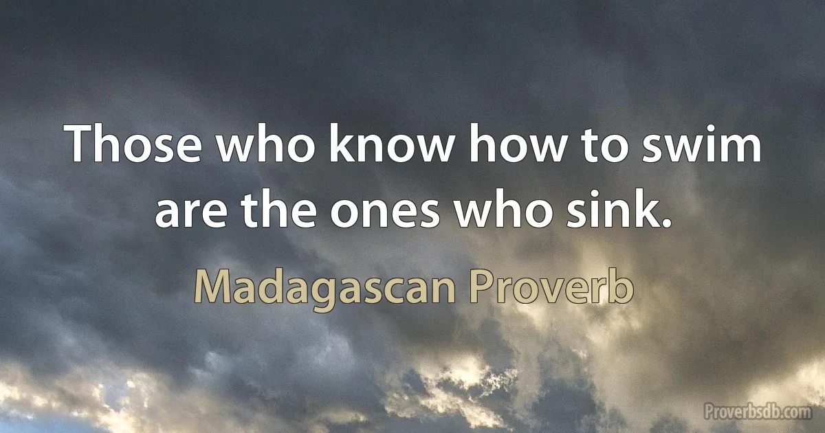 Those who know how to swim are the ones who sink. (Madagascan Proverb)