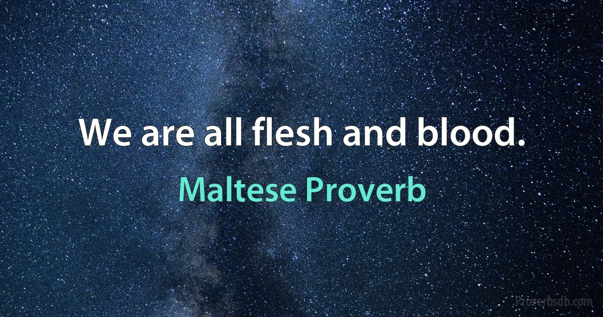 We are all flesh and blood. (Maltese Proverb)