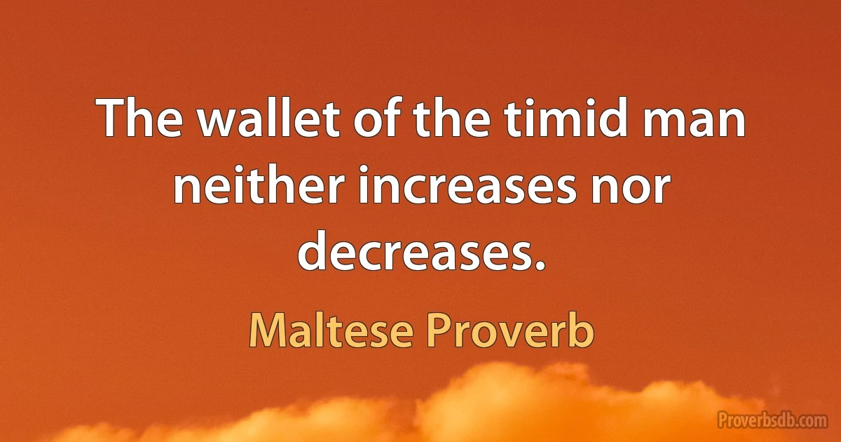 The wallet of the timid man neither increases nor decreases. (Maltese Proverb)