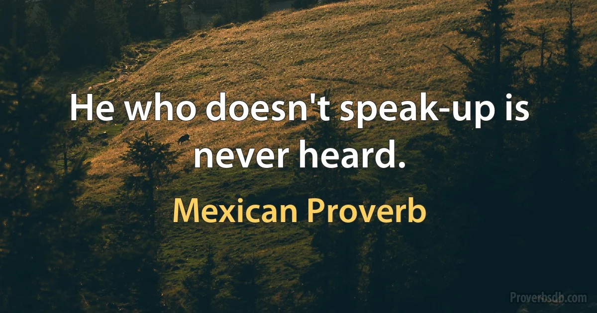 He who doesn't speak-up is never heard. (Mexican Proverb)